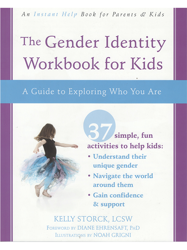 An Instant Help Book for Parents & Kids - The Gender Identity Workbook for Kids - A Guide to Exploring Who You Are - 37 simple, fun activities to help kids: Understand their unique gender, Navigate the world around them, Gain confidence & support - by Kelly Storck LCSW, Foreward by Diane Ehrensaft PhD, Illustrations by Noah Grigni
