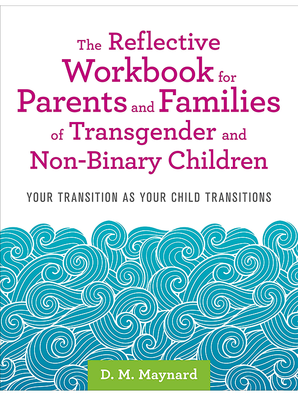 The Reflective Workbook for Parents and Families of Transgender and Non-Binary Children: Your Transition As Your Child Transitions by D. M. Maynard